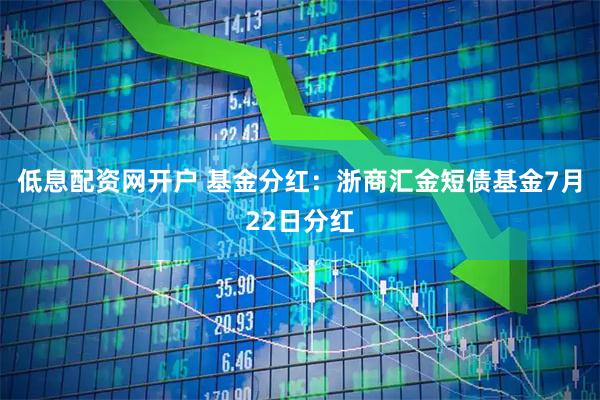 低息配资网开户 基金分红：浙商汇金短债基金7月22日分红