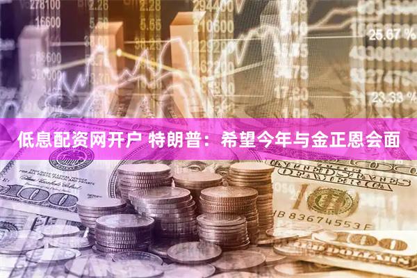 低息配资网开户 特朗普:希望今年与金正恩会面