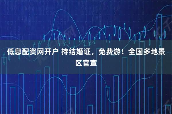 低息配资网开户 持结婚证，免费游！全国多地景区官宣