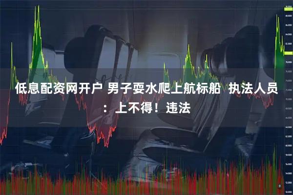 低息配资网开户 男子耍水爬上航标船 执法人员:上不得!违法