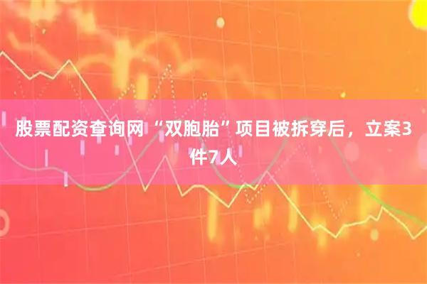股票配资查询网 “双胞胎”项目被拆穿后,立案3件7人