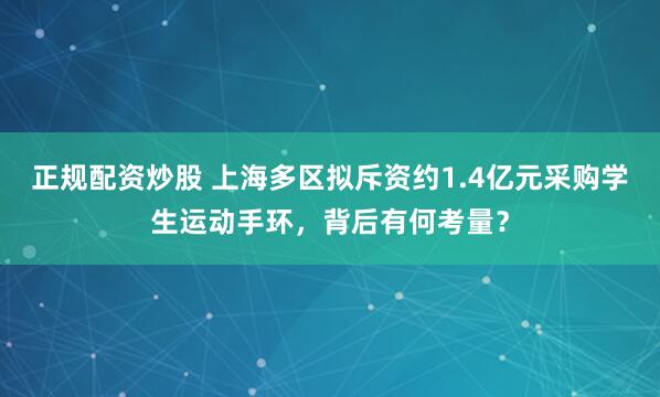 正规配资炒股 上海多区拟斥资约1.4亿元采购学生运动手环,背后有何考量?