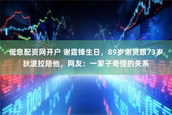 低息配资网开户 谢霆锋生日,89岁谢贤跟73岁狄波拉陪他,网友:一家子奇怪的关系