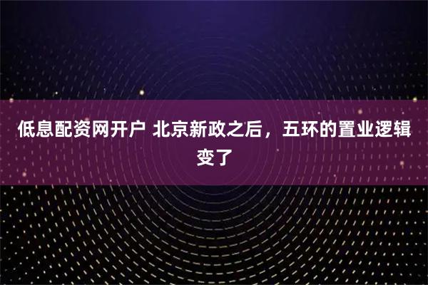 低息配资网开户 北京新政之后,五环的置业逻辑变了