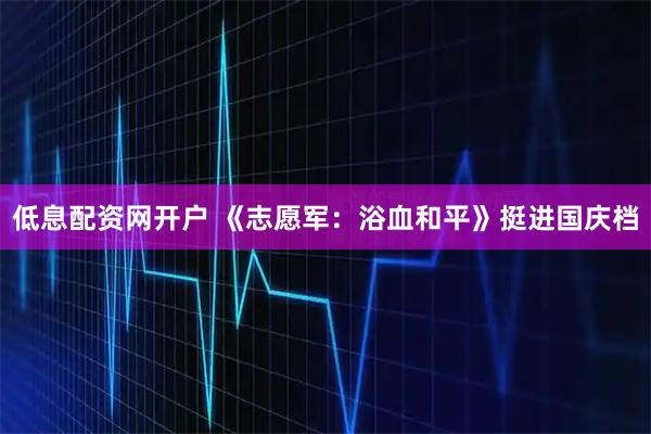 低息配资网开户 《志愿军：浴血和平》挺进国庆档