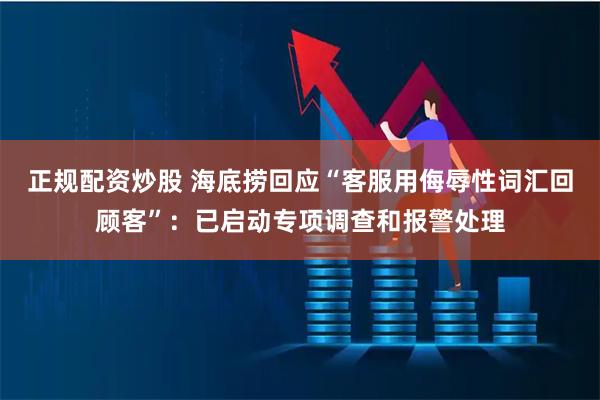 正规配资炒股 海底捞回应“客服用侮辱性词汇回顾客”:已启动专项调查和报警处理