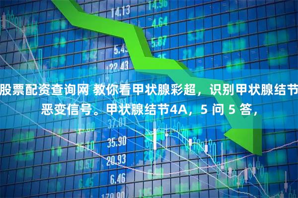 股票配资查询网 教你看甲状腺彩超，识别甲状腺结节恶变信号。甲状腺结节4A，5 问 5 答，