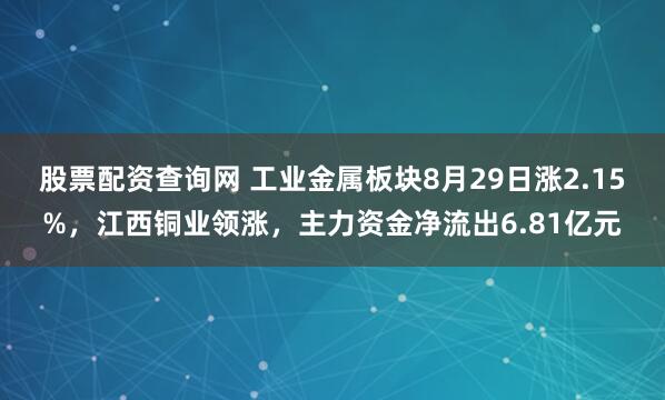 股票配资查询网 工业金属板块8月29日涨2.15%，江西铜业领涨，主力资金净流出6.81亿元