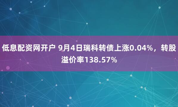 低息配资网开户 9月4日瑞科转债上涨0.04%，转股溢价率138.57%
