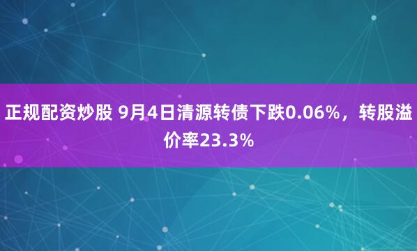 正规配资炒股 9月4日清源转债下跌0.06%，转股溢价率23.3%