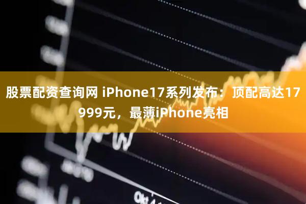 股票配资查询网 iPhone17系列发布：顶配高达17999元，最薄iPhone亮相
