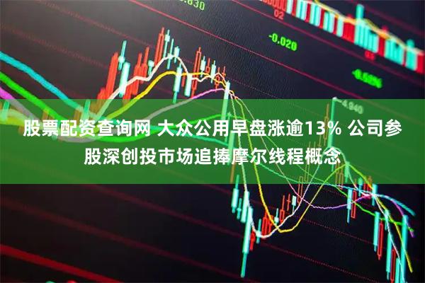 股票配资查询网 大众公用早盘涨逾13% 公司参股深创投市场追捧摩尔线程概念
