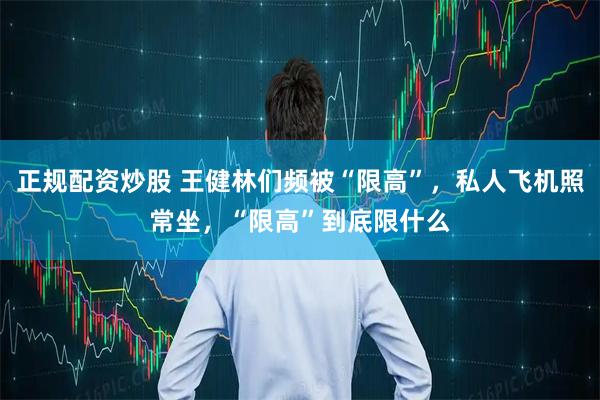 正规配资炒股 王健林们频被“限高”，私人飞机照常坐，“限高”到底限什么