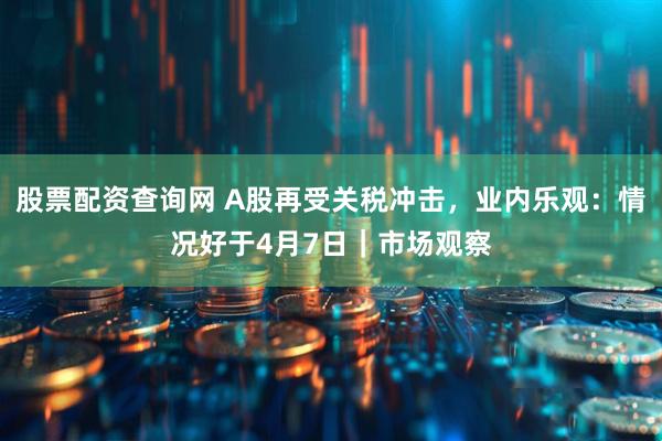 股票配资查询网 A股再受关税冲击,业内乐观:情况好于4月7日|市场观察