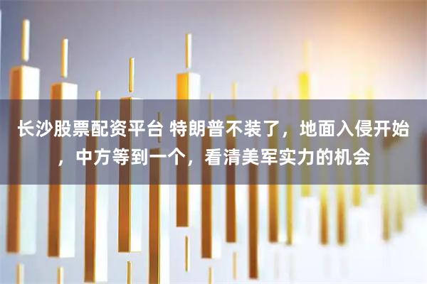 长沙股票配资平台 特朗普不装了，地面入侵开始，中方等到一个，看清美军实力的机会