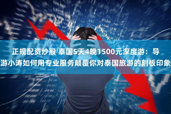 正规配资炒股 泰国5天4晚1500元深度游:导游小涛如何用专业服务颠覆你对泰国旅游的刻板印象