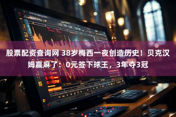 股票配资查询网 38岁梅西一夜创造历史！贝克汉姆赢麻了：0元签下球王，3年夺3冠