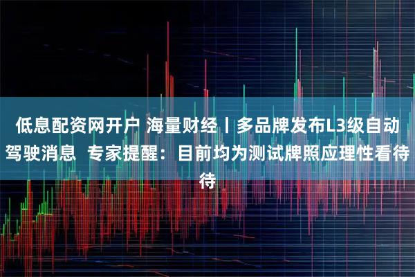 低息配资网开户 海量财经丨多品牌发布L3级自动驾驶消息  专家提醒：目前均为测试牌照应理性看待