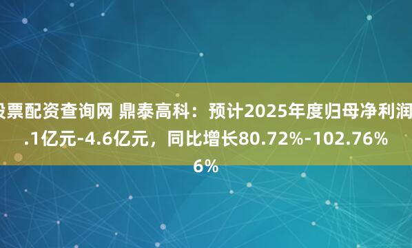 股票配资查询网 鼎泰高科：预计2025年度归母净利润4.1亿元-4.6亿元，同比增长80.72%-102.76%