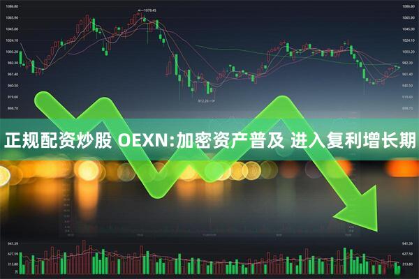正规配资炒股 OEXN:加密资产普及 进入复利增长期