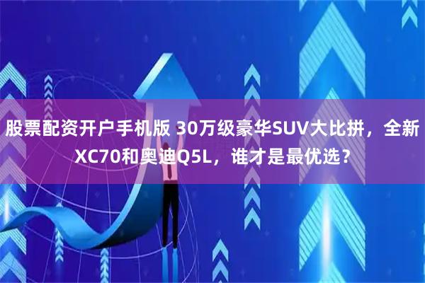 股票配资开户手机版 30万级豪华SUV大比拼，全新XC70和奥迪Q5L，谁才是最优选？