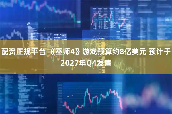 配资正规平台 《巫师4》游戏预算约8亿美元 预计于2027年Q4发售