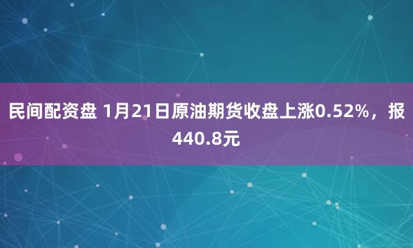 民间配资盘 1月21日原油期货收盘上涨0.52%，报440.8元
