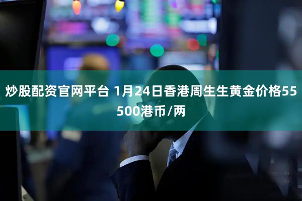 炒股配资官网平台 1月24日香港周生生黄金价格55500港币/两