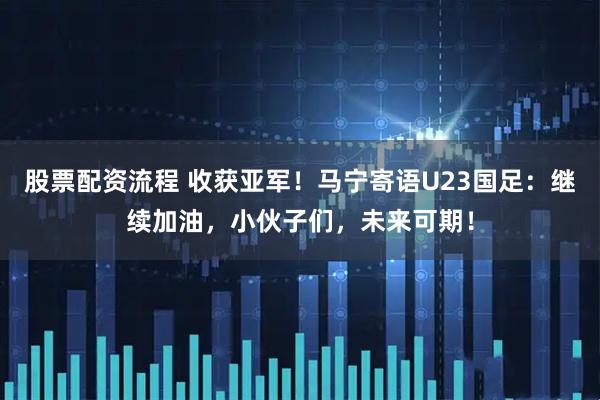 股票配资流程 收获亚军！马宁寄语U23国足：继续加油，小伙子们，未来可期！