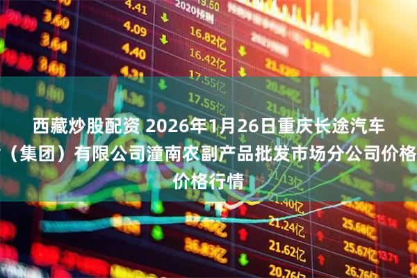 西藏炒股配资 2026年1月26日重庆长途汽车运输（集团）有限公司潼南农副产品批发市场分公司价格行情
