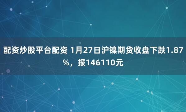 配资炒股平台配资 1月27日沪镍期货收盘下跌1.87%，报146110元