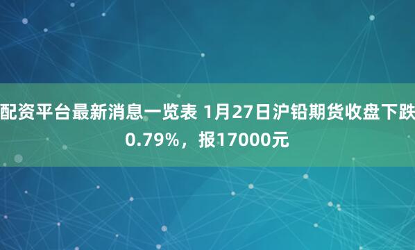 配资平台最新消息一览表 1月27日沪铅期货收盘下跌0.79%,报17000元
