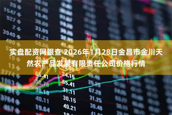 实盘配资网眼查 2026年1月28日金昌市金川天然农产品发展有限责任公司价格行情