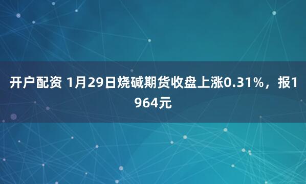 开户配资 1月29日烧碱期货收盘上涨0.31%,报1964元