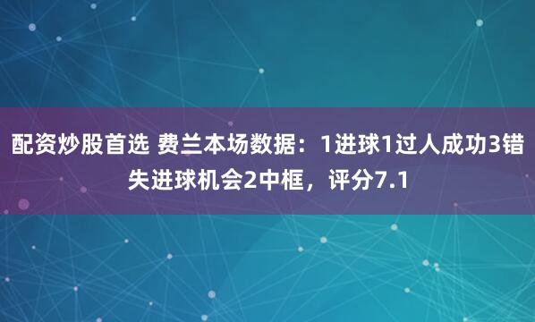 配资炒股首选 费兰本场数据：1进球1过人成功3错失进球机会2中框，评分7.1