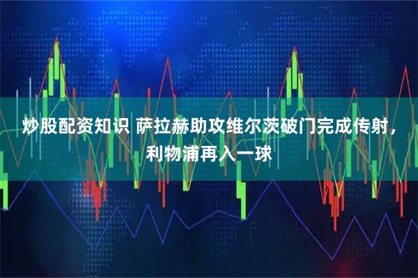 炒股配资知识 萨拉赫助攻维尔茨破门完成传射，利物浦再入一球