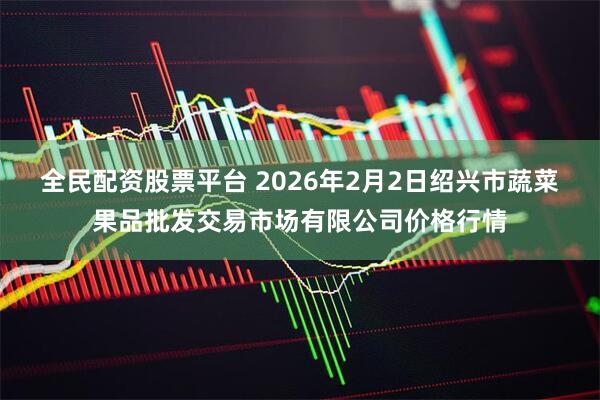 全民配资股票平台 2026年2月2日绍兴市蔬菜果品批发交易市场有限公司价格行情