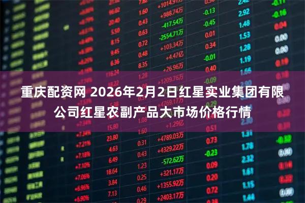 重庆配资网 2026年2月2日红星实业集团有限公司红星农副产品大市场价格行情