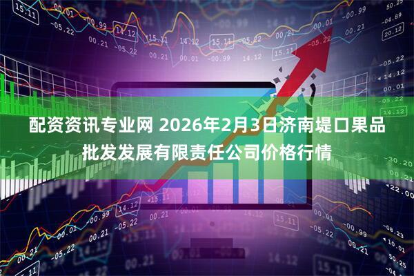 配资资讯专业网 2026年2月3日济南堤口果品批发发展有限责任公司价格行情