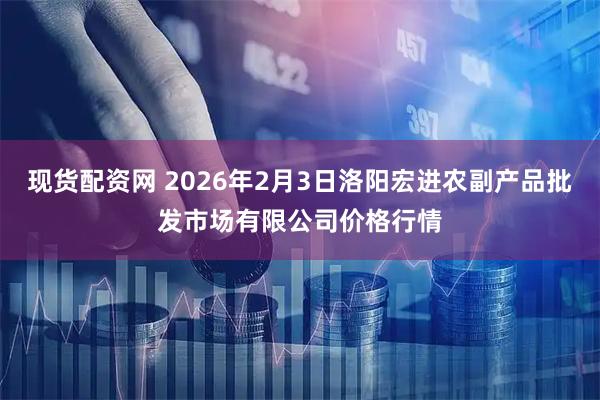 现货配资网 2026年2月3日洛阳宏进农副产品批发市场有限公司价格行情