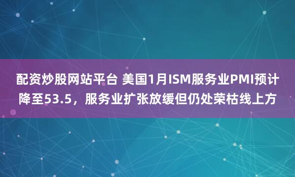 配资炒股网站平台 美国1月ISM服务业PMI预计降至53.5，服务业扩张放缓但仍处荣枯线上方