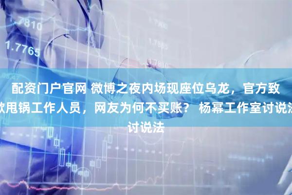 配资门户官网 微博之夜内场现座位乌龙，官方致歉甩锅工作人员，网友为何不买账？ 杨幂工作室讨说法