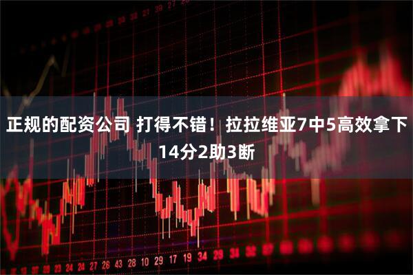 正规的配资公司 打得不错！拉拉维亚7中5高效拿下14分2助3断
