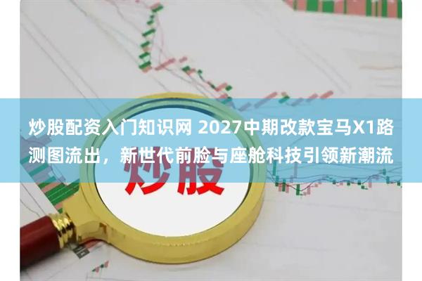 炒股配资入门知识网 2027中期改款宝马X1路测图流出，新世代前脸与座舱科技引领新潮流