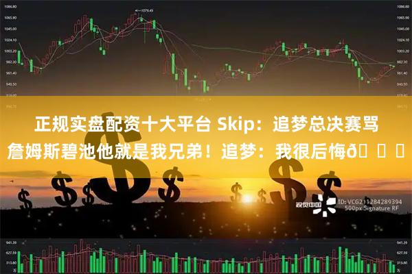 正规实盘配资十大平台 Skip：追梦总决赛骂詹姆斯碧池他就是我兄弟！追梦：我很后悔😅