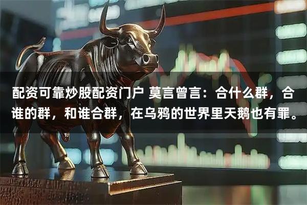 配资可靠炒股配资门户 莫言曾言：合什么群，合谁的群，和谁合群，在乌鸦的世界里天鹅也有罪。