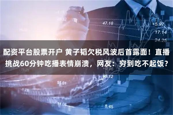 配资平台股票开户 黄子韬欠税风波后首露面！直播挑战60分钟吃播表情崩溃，网友：穷到吃不起饭？