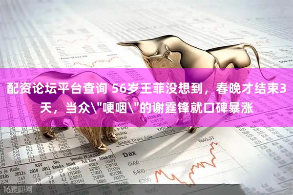 配资论坛平台查询 56岁王菲没想到，春晚才结束3天，当众＂哽咽＂的谢霆锋就口碑暴涨