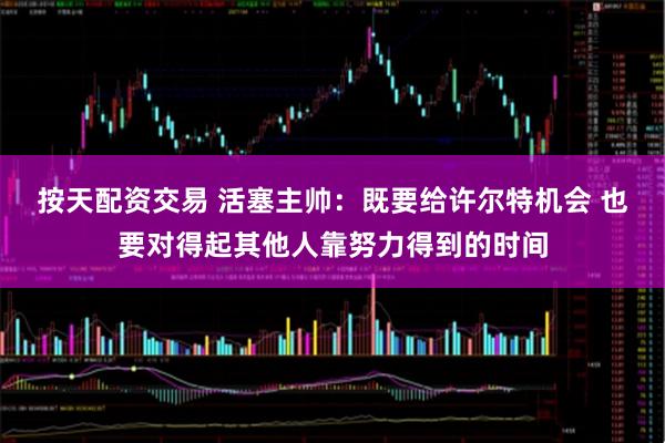 按天配资交易 活塞主帅：既要给许尔特机会 也要对得起其他人靠努力得到的时间