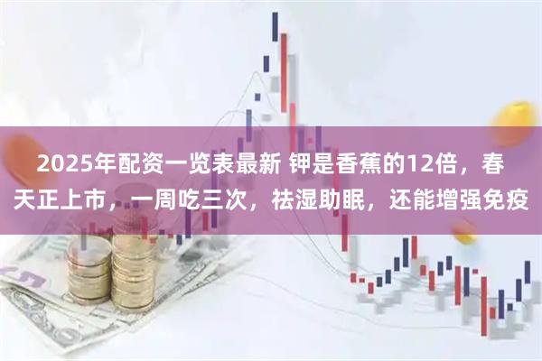 2025年配资一览表最新 钾是香蕉的12倍，春天正上市，一周吃三次，祛湿助眠，还能增强免疫